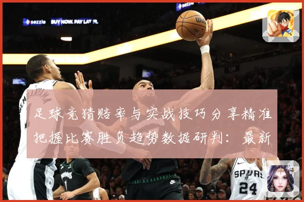 足球竞猜赔率与实战技巧分享精准把握比赛胜负趋势数据研判：最新赛事动态与深度分析