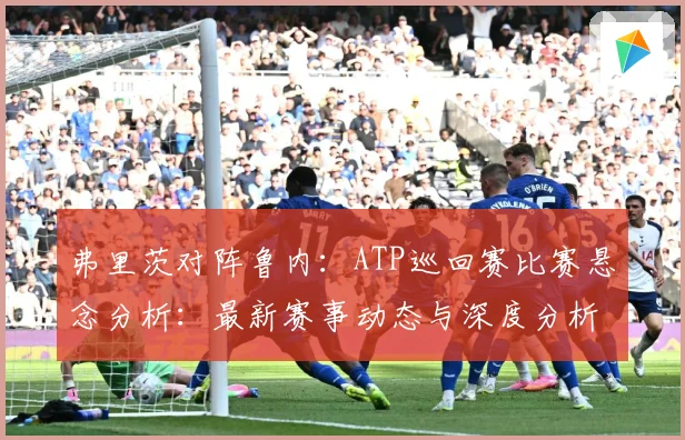 弗里茨对阵鲁内：ATP巡回赛比赛悬念分析：最新赛事动态与深度分析