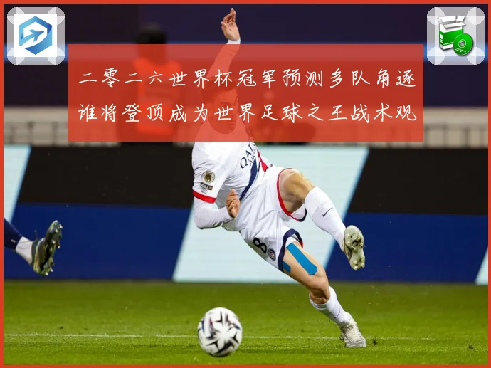 二零二六世界杯冠军预测多队角逐谁将登顶成为世界足球之王战术观察：最新赛事动态与深度分析