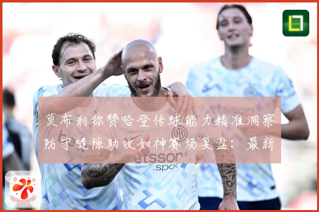 莫布利称赞哈登传球能力精准洞察防守缝隙助攻如神赛场复盘：最新赛事动态与深度分析