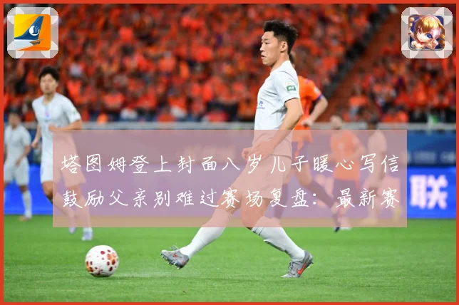 塔图姆登上封面八岁儿子暖心写信鼓励父亲别难过赛场复盘：最新赛事动态与深度分析