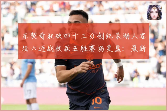 东契奇狂砍四十三分创纪录湖人客场六连战收获五胜赛场复盘：最新赛事动态与深度分析