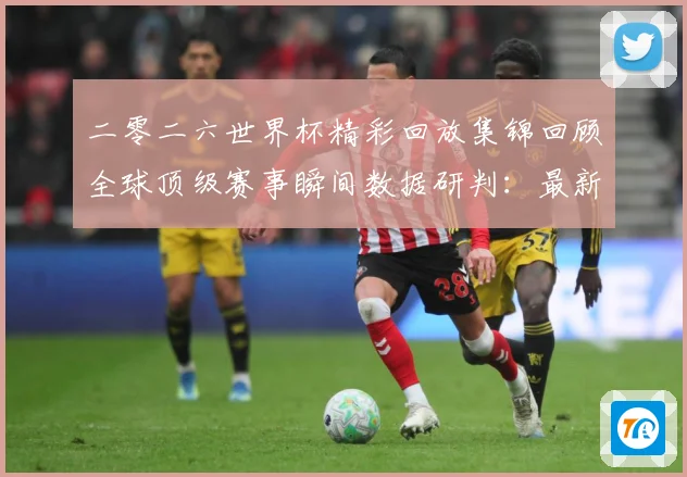 二零二六世界杯精彩回放集锦回顾全球顶级赛事瞬间数据研判：最新赛事动态与深度分析