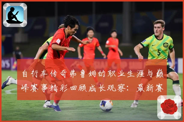 自行车传奇弗鲁姆的职业生涯与巅峰赛事精彩回顾成长观察：最新赛事动态与深度分析