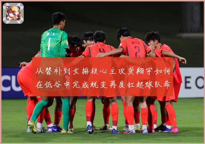 从替补到女排核心主攻龚翔宇如何在低谷中完成蜕变再度扛起球队希望解析：最新赛事动态与深度分析