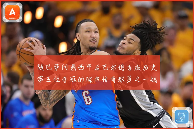 随巴萨问鼎西甲后巴尔德吉成历史第五位夺冠的瑞典传奇球员之一战术观察：最新赛事动态与深度分析