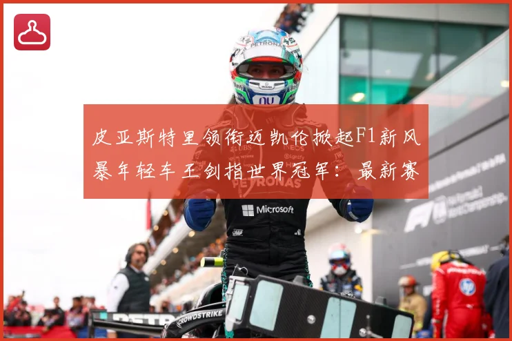 皮亚斯特里领衔迈凯伦掀起F1新风暴年轻车王剑指世界冠军：最新赛事动态与深度分析