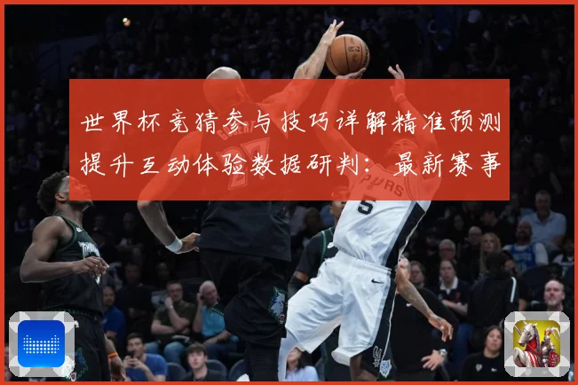 世界杯竞猜参与技巧详解精准预测提升互动体验数据研判：最新赛事动态与深度分析