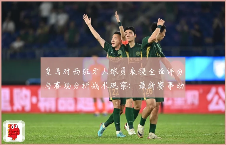 皇马对西班牙人球员表现全面评分与赛场分析战术观察：最新赛事动态与深度分析