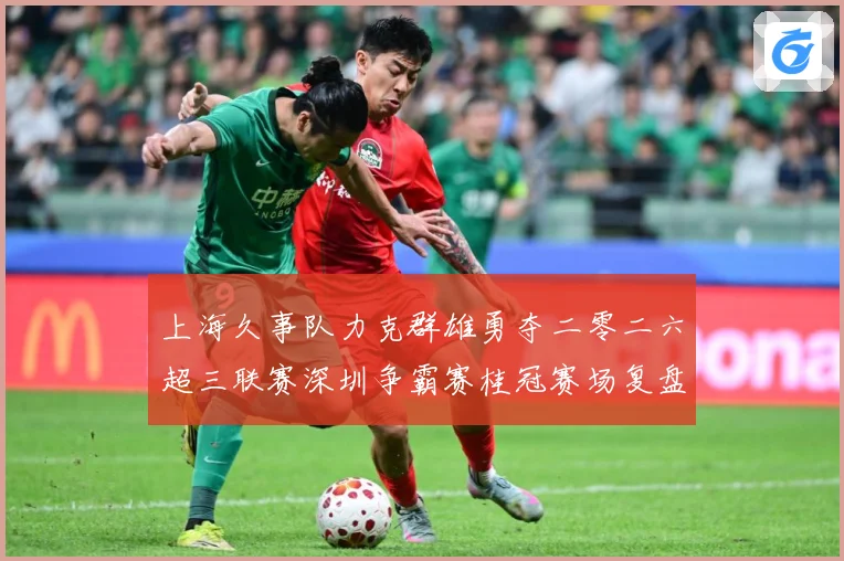 上海久事队力克群雄勇夺二零二六超三联赛深圳争霸赛桂冠赛场复盘：最新赛事动态与深度分析