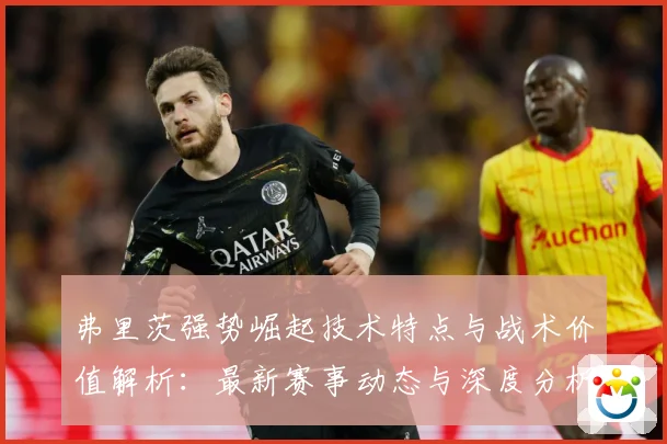 弗里茨强势崛起技术特点与战术价值解析：最新赛事动态与深度分析