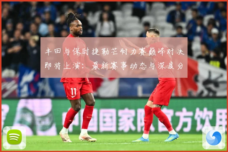 丰田与保时捷勒芒耐力赛巅峰对决即将上演：最新赛事动态与深度分析
