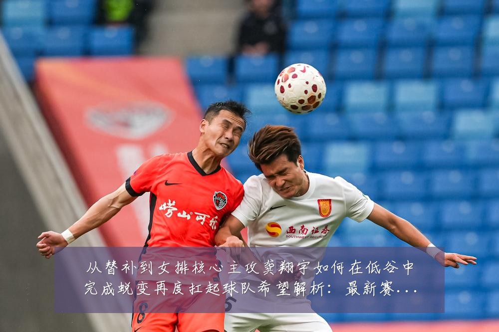 从替补到女排核心主攻龚翔宇如何在低谷中完成蜕变再度扛起球队希望解析:最新赛事动态与深度分析