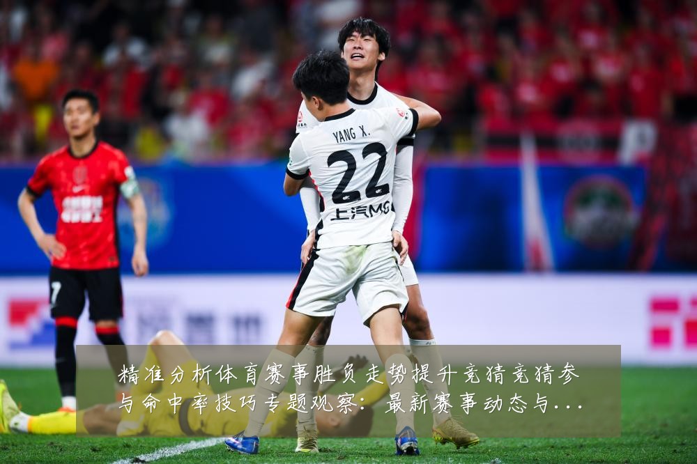 精准分析体育赛事胜负走势提升竞猜竞猜参与命中率技巧专题观察：最新赛事动态与深度分析