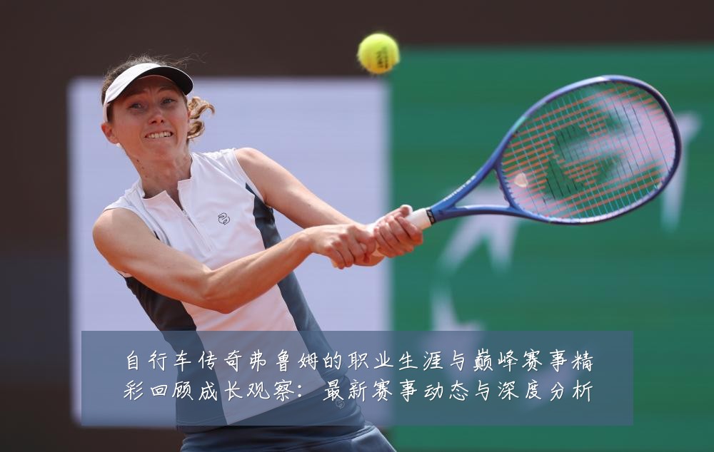 自行车传奇弗鲁姆的职业生涯与巅峰赛事精彩回顾成长观察:最新赛事动态与深度分析