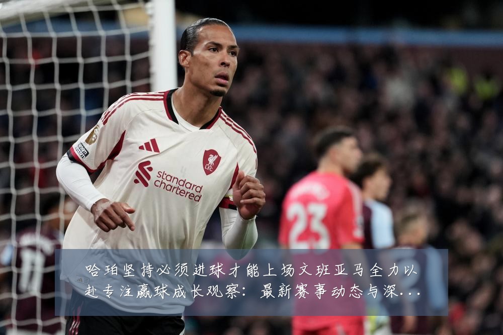 哈珀坚持必须进球才能上场文班亚马全力以赴专注赢球成长观察:最新赛事动态与深度分析