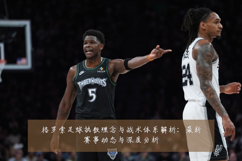格罗索足球执教理念与战术体系解析:最新赛事动态与深度分析