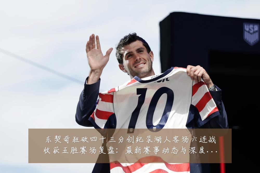 东契奇狂砍四十三分创纪录湖人客场六连战收获五胜赛场复盘:最新赛事动态与深度分析