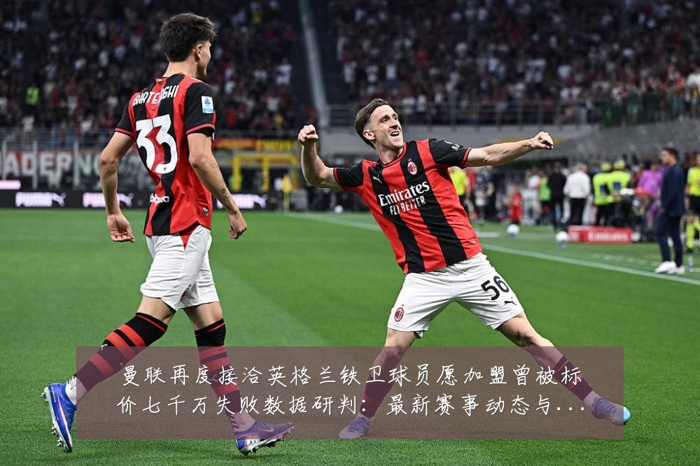 曼联再度接洽英格兰铁卫球员愿加盟曾被标价七千万失败数据研判:最新赛事动态与深度分析