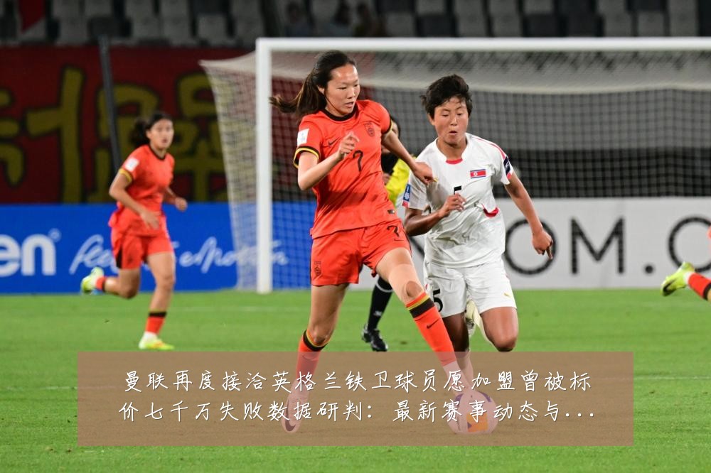 曼联再度接洽英格兰铁卫球员愿加盟曾被标价七千万失败数据研判:最新赛事动态与深度分析