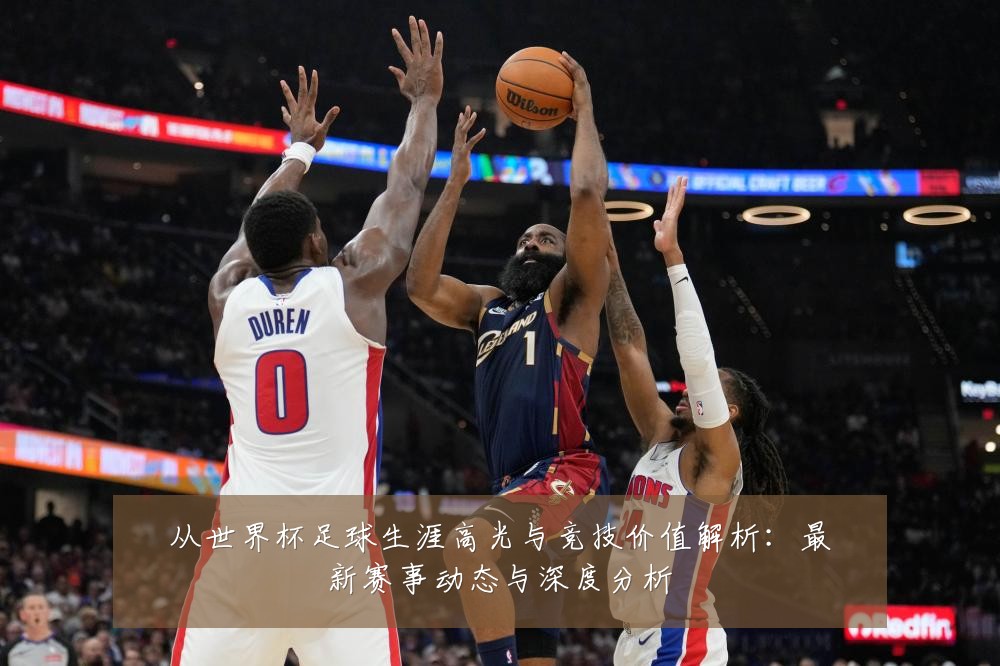 从世界杯足球生涯高光与竞技价值解析：最新赛事动态与深度分析