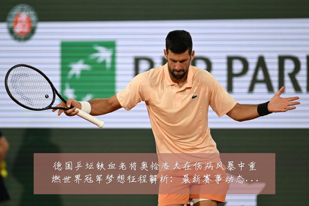 德国乒坛铁血老将奥恰洛夫在伤病风暴中重燃世界冠军梦想征程解析:最新赛事动态与深度分析