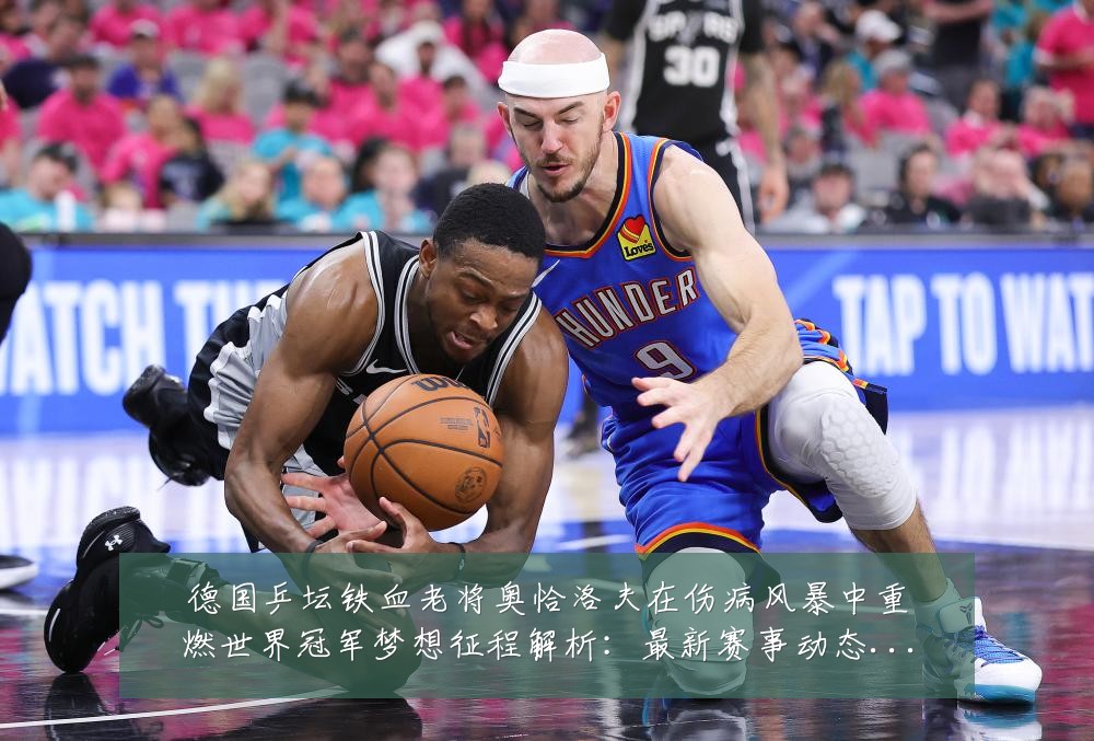 德国乒坛铁血老将奥恰洛夫在伤病风暴中重燃世界冠军梦想征程解析:最新赛事动态与深度分析