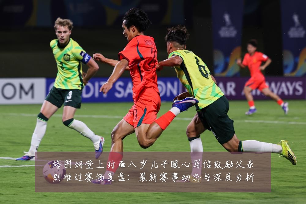 塔图姆登上封面八岁儿子暖心写信鼓励父亲别难过赛场复盘:最新赛事动态与深度分析